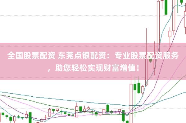 全国股票配资 东莞点银配资：专业股票配资服务，助您轻松实现财富增值！