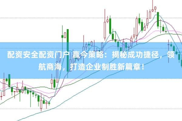 配资安全配资门户 赢今策略：揭秘成功捷径，领航商海，打造企业制胜新篇章！