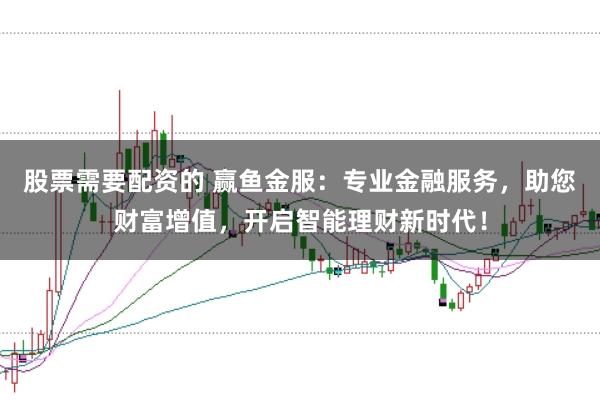 股票需要配资的 赢鱼金服：专业金融服务，助您财富增值，开启智能理财新时代！