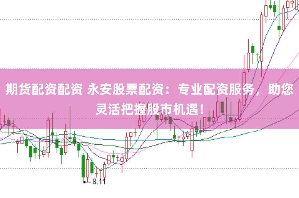 期货配资配资 永安股票配资：专业配资服务，助您灵活把握股市机遇！
