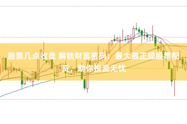 股票几点收盘 解锁财富密码：最大最正规股票配资，助你投资无忧