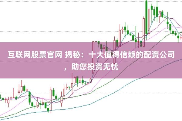 互联网股票官网 揭秘：十大值得信赖的配资公司，助您投资无忧