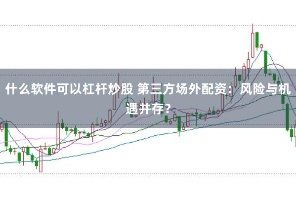 什么软件可以杠杆炒股 第三方场外配资：风险与机遇并存？
