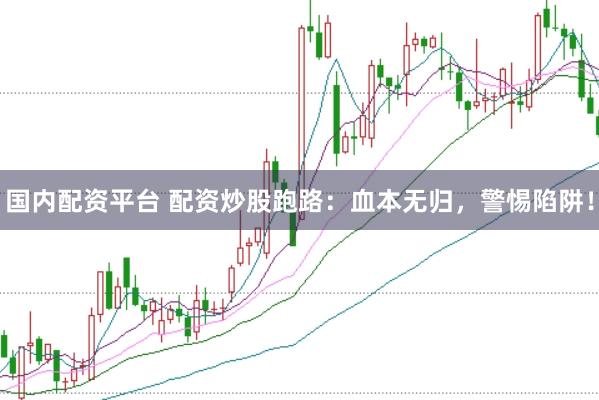 国内配资平台 配资炒股跑路：血本无归，警惕陷阱！