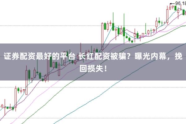 证券配资最好的平台 长红配资被骗？曝光内幕，挽回损失！