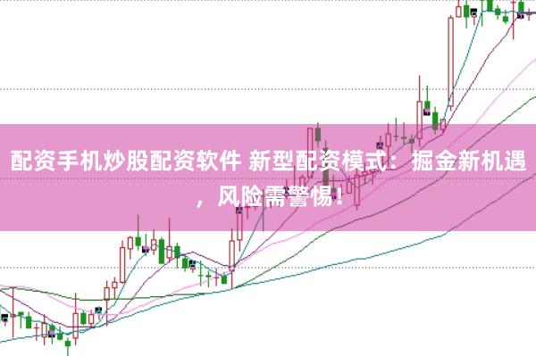 配资手机炒股配资软件 新型配资模式：掘金新机遇，风险需警惕！