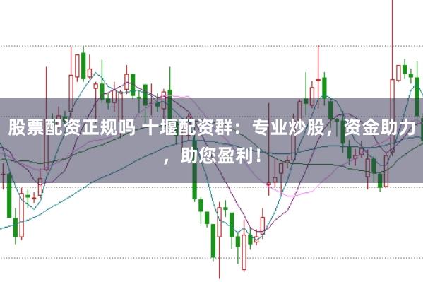 股票配资正规吗 十堰配资群：专业炒股，资金助力，助您盈利！