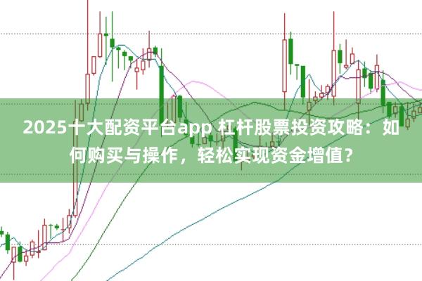 2025十大配资平台app 杠杆股票投资攻略：如何购买与操作，轻松实现资金增值？