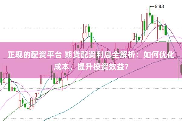 正现的配资平台 期货配资利息全解析：如何优化成本，提升投资效益？