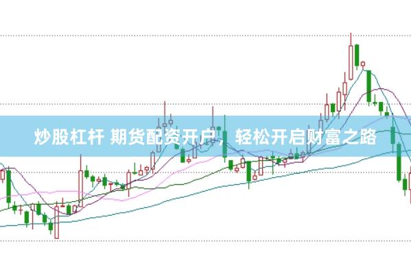 炒股杠杆 期货配资开户，轻松开启财富之路