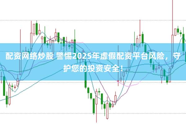 配资网络炒股 警惕2025年虚假配资平台风险，守护您的投资安全！