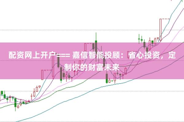 配资网上开户=== 嘉信智能投顾：省心投资，定制你的财富未来