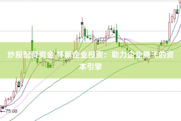 炒股配资资金 怀新企业投资：助力企业腾飞的资本引擎