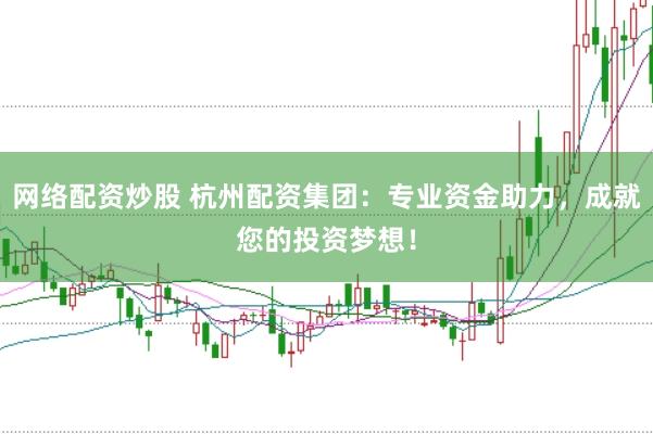 网络配资炒股 杭州配资集团：专业资金助力，成就您的投资梦想！