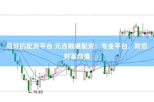 最好的配资平台 元吉融通配资：专业平台，助您财富增值