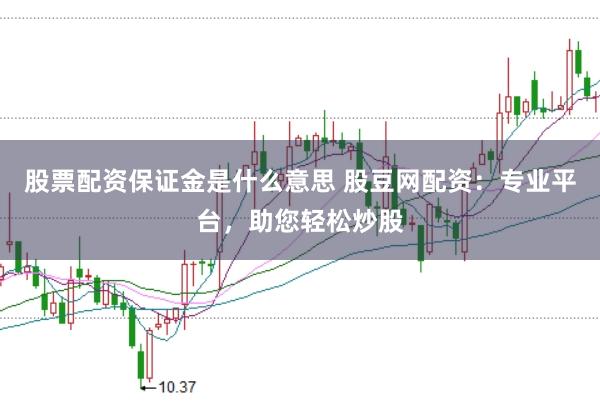 股票配资保证金是什么意思 股豆网配资：专业平台，助您轻松炒股
