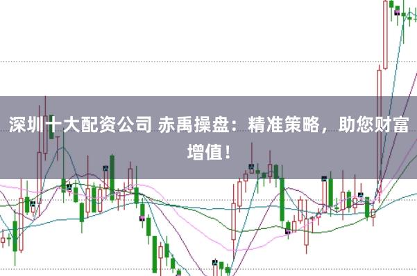 深圳十大配资公司 赤禹操盘：精准策略，助您财富增值！