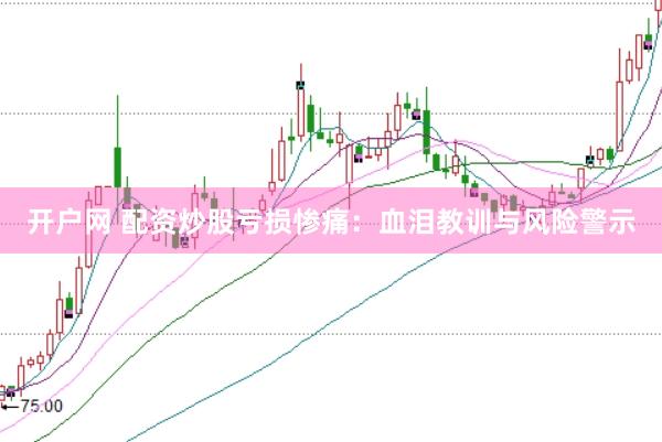 开户网 配资炒股亏损惨痛：血泪教训与风险警示