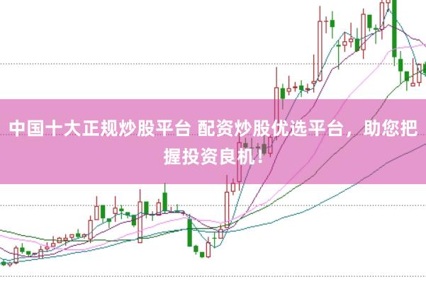 中国十大正规炒股平台 配资炒股优选平台，助您把握投资良机！