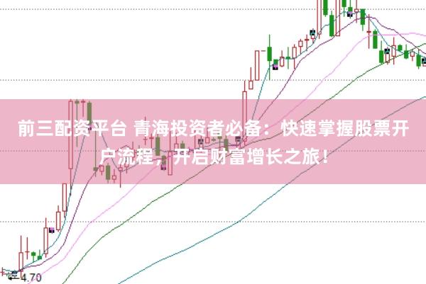 前三配资平台 青海投资者必备：快速掌握股票开户流程，开启财富增长之旅！