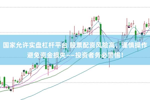 国家允许实盘杠杆平台 股票配资风险高，谨慎操作避免资金损失——投资者务必警惕！