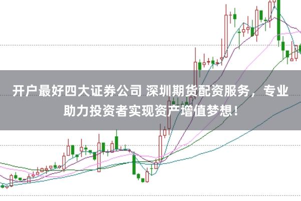 开户最好四大证券公司 深圳期货配资服务，专业助力投资者实现资产增值梦想！