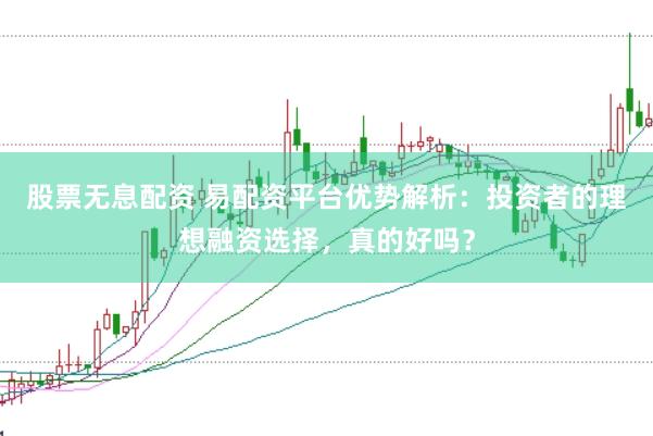 股票无息配资 易配资平台优势解析：投资者的理想融资选择，真的好吗？