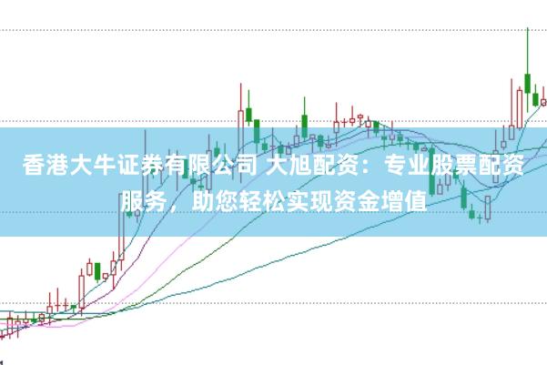 香港大牛证券有限公司 大旭配资：专业股票配资服务，助您轻松实现资金增值
