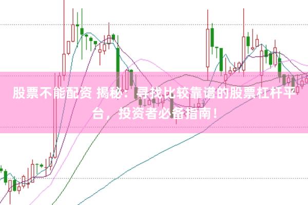 股票不能配资 揭秘：寻找比较靠谱的股票杠杆平台，投资者必备指南！