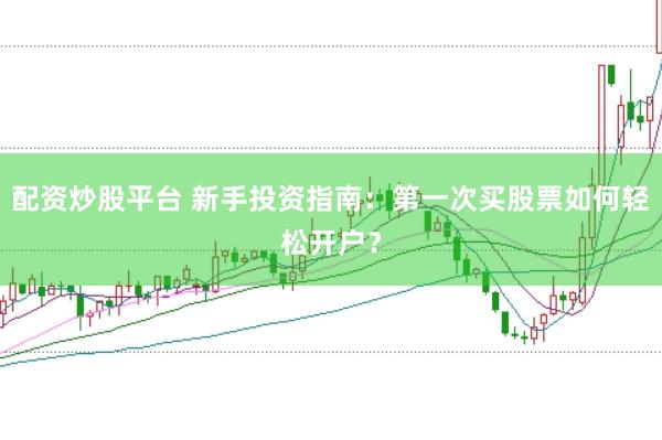 配资炒股平台 新手投资指南：第一次买股票如何轻松开户？