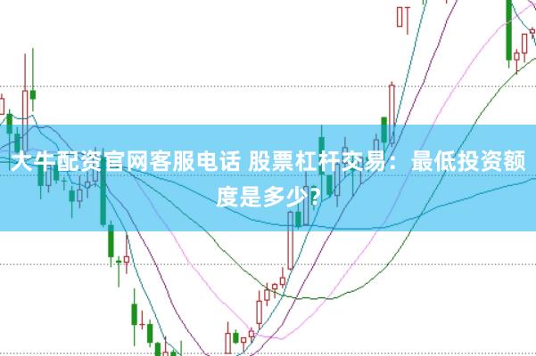 大牛配资官网客服电话 股票杠杆交易：最低投资额度是多少？