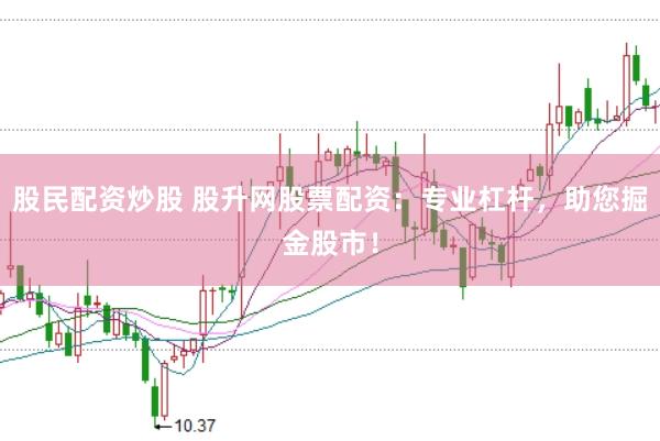 股民配资炒股 股升网股票配资：专业杠杆，助您掘金股市！