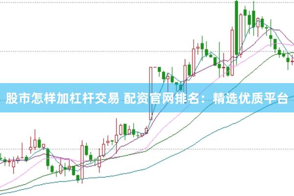 股市怎样加杠杆交易 配资官网排名：精选优质平台