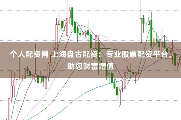 个人配资网 上海盘古配资：专业股票配资平台，助您财富增值