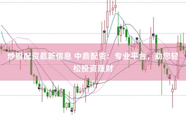 炒股配资最新信息 中鼎配资：专业平台，助您轻松投资理财