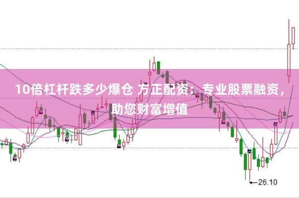 10倍杠杆跌多少爆仓 方正配资：专业股票融资，助您财富增值