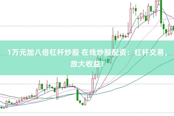 1万元加八倍杠杆炒股 在线炒股配资：杠杆交易，放大收益！