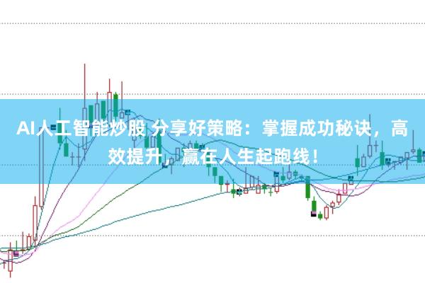 AI人工智能炒股 分享好策略：掌握成功秘诀，高效提升，赢在人生起跑线！