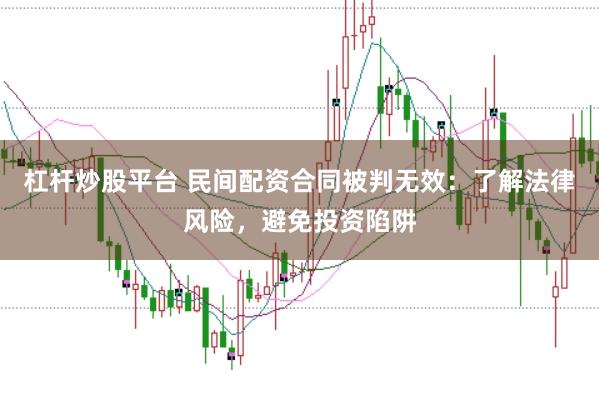 杠杆炒股平台 民间配资合同被判无效：了解法律风险，避免投资陷阱