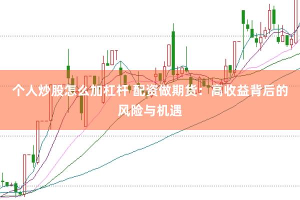 个人炒股怎么加杠杆 配资做期货：高收益背后的风险与机遇