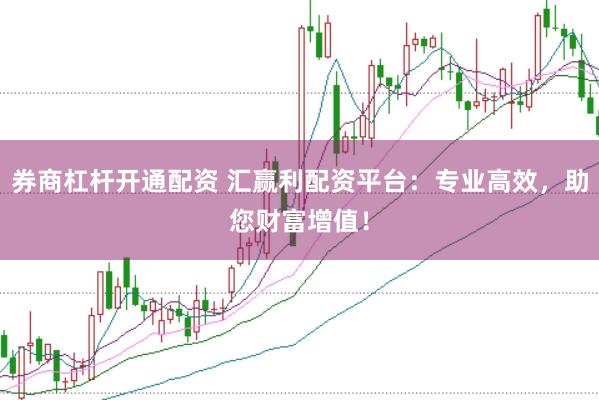 券商杠杆开通配资 汇赢利配资平台：专业高效，助您财富增值！