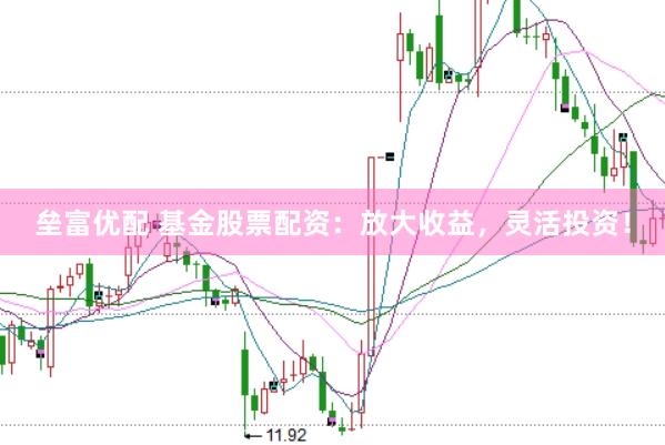 垒富优配 基金股票配资：放大收益，灵活投资！