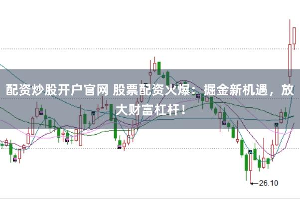 配资炒股开户官网 股票配资火爆：掘金新机遇，放大财富杠杆！