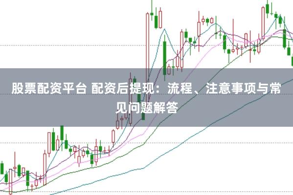 股票配资平台 配资后提现：流程、注意事项与常见问题解答