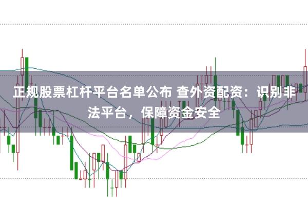 正规股票杠杆平台名单公布 查外资配资：识别非法平台，保障资金安全