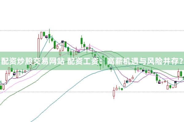 配资炒股交易网站 配资工资：高薪机遇与风险并存？