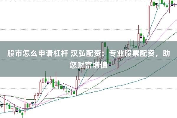 股市怎么申请杠杆 汉弘配资：专业股票配资，助您财富增值