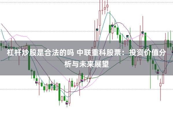杠杆炒股是合法的吗 中联重科股票：投资价值分析与未来展望