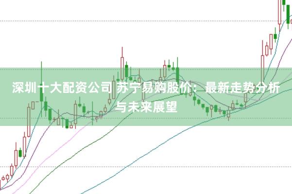 深圳十大配资公司 苏宁易购股价：最新走势分析与未来展望