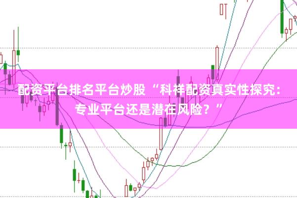 配资平台排名平台炒股 “科祥配资真实性探究：专业平台还是潜在风险？”